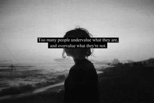 Too many people undervalue what they are, and overvalue what they're not.